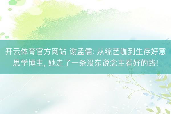 开云体育官方网站 谢孟儒: 从综艺咖到生存好意思学博主, 她走了一条没东说念主看好的路!