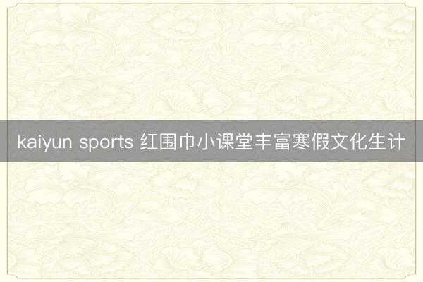 kaiyun sports 红围巾小课堂丰富寒假文化生计