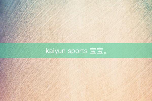 kaiyun sports 宝宝<a href=