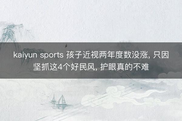 kaiyun sports 孩子近视两年度数没涨, 只因坚抓这4个好民风, 护眼真的不难