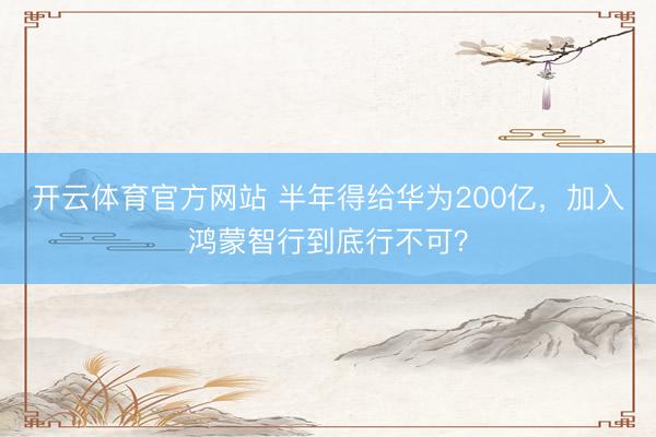 开云体育官方网站 半年得给华为200亿，加入鸿蒙智行到底行不可？