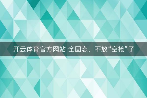 开云体育官方网站 全固态，不放“空枪”了