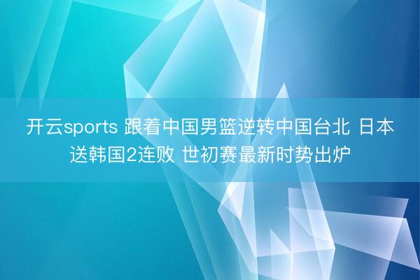 开云sports 跟着中国男篮逆转中国台北 日本送韩国2连败 世初赛最新时势出炉
