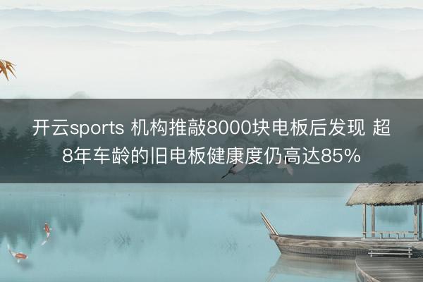 开云sports 机构推敲8000块电板后发现 超8年车龄的旧电板健康度仍高达85%