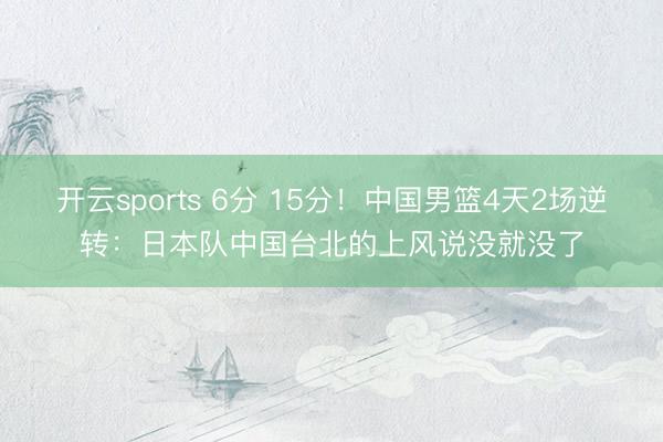 开云sports 6分 15分!中国男篮4天2场逆转:日本队中国台北的上风说没就没了
