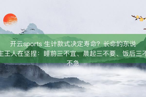 开云sports 生计款式决定寿命?长命的东说念主王人在坚捏:睡前三不宜、晨起三不要、饭后三不急