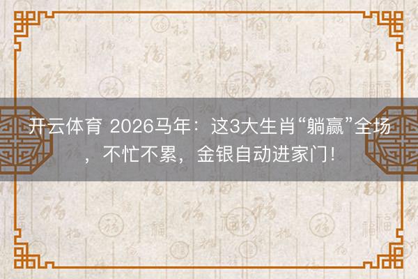 开云体育 2026马年：这3大生肖“躺赢”全场，不忙不累，金银自动进家门！