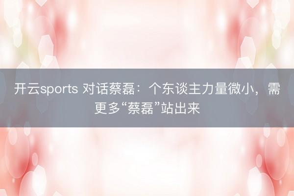 开云sports 对话蔡磊:个东谈主力量微小,需更多“蔡磊”站出来