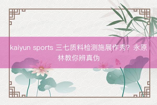 kaiyun sports 三七质料检测施展作秀？永原林教你辨真伪