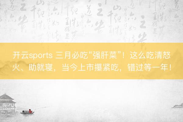开云sports 三月必吃“强肝菜”!这么吃清怒火、助就寝,当今上市攥紧吃,错过等一年!