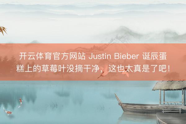 开云体育官方网站 Justin Bieber 诞辰蛋糕上的草莓叶没摘干净，这也太真是了吧！