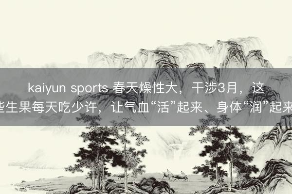 kaiyun sports 春天燥性大，干涉3月，这些生果每天吃少许，让气血“活”起来、身体“润”起来！