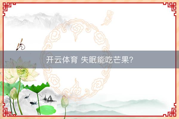 开云体育 失眠能吃芒果?