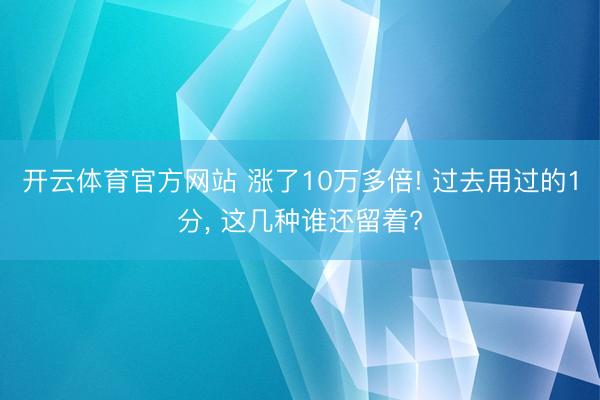 开云体育官方网站 涨了10万多倍! 过去用过的1分， 这几种谁还留着?