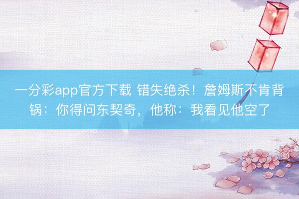 一分彩app官方下载 错失绝杀！詹姆斯不肯背锅：你得问东契奇，他称：我看见他空了