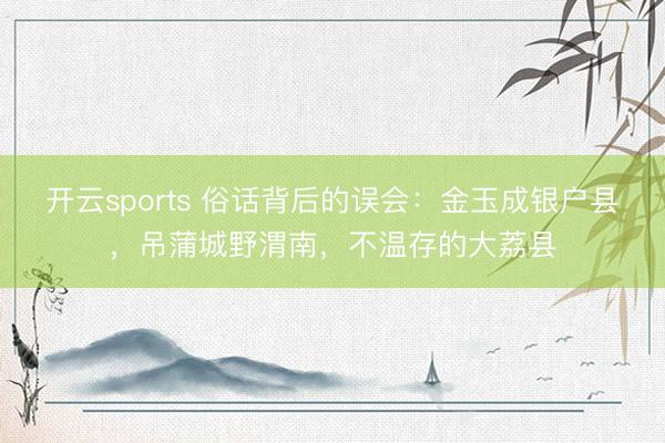 开云sports 俗话背后的误会：金玉成银户县，吊蒲城野渭南，不温存的大荔县