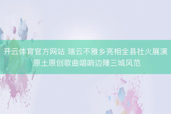 开云体育官方网站 瑞云不雅乡亮相全县社火展演 原土原创歌曲唱响边陲三城风范