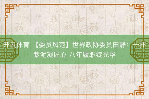 开云体育 【委员风范】世界政协委员田静：一抔紫泥凝匠心 八年履职绽光华
