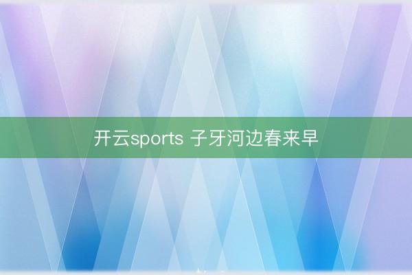开云sports 子牙河边春来早
