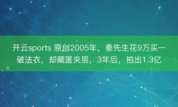 开云sports 原创2005年,秦先生花9万买一破法衣,却藏匿夹层,3年后,拍出1.3亿