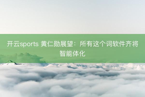 开云sports 黄仁勋展望：所有这个词软件齐将智能体化
