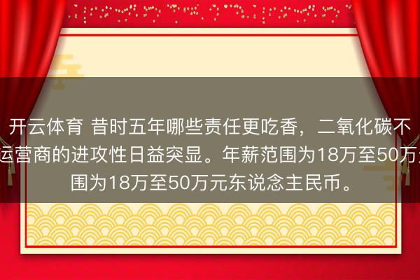 开云体育 昔时五年哪些责任更吃香，二氧化碳不停参谋人和储能运营商的进攻性日益突显。年薪范围为18万至50万元东说念主民币。