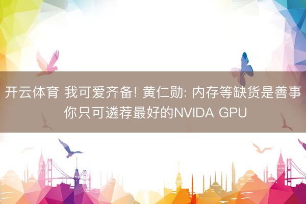 开云体育 我可爱齐备! 黄仁勋: 内存等缺货是善事 你只可遴荐最好的NVIDA GPU