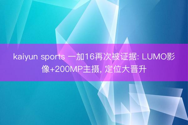 kaiyun sports 一加16再次被证据: LUMO影像+200MP主摄， 定位大晋升