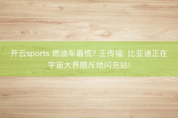 开云sports 燃油车最慌? 王传福: 比亚迪正在宇宙大界限斥地闪充站!