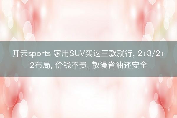 开云sports 家用SUV买这三款就行, 2+3/2+2布局, 价钱不贵, 散漫省油还安全