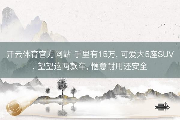 开云体育官方网站 手里有15万， 可爱大5座SUV， 望望这两款车， 惬意耐用还安全